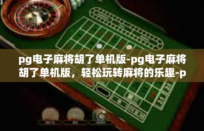 pg电子麻将胡了单机版-pg电子麻将胡了单机版，轻松玩转麻将的乐趣-pg电子麻将胡了单机版