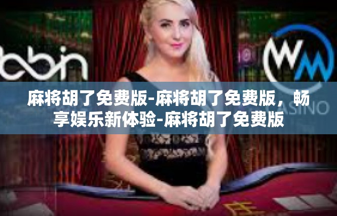 麻将胡了免费版-麻将胡了免费版，畅享娱乐新体验-麻将胡了免费版