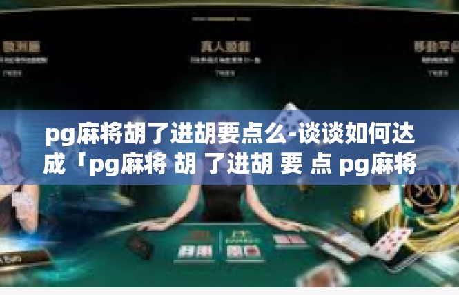 pg麻将胡了进胡要点么-谈谈如何达成「pg麻将 胡 了进胡 要 点 pg麻将胡了进胡要点么