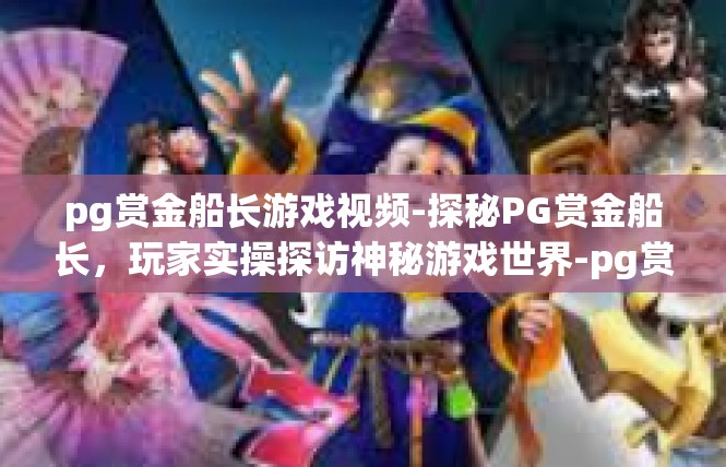 pg赏金船长游戏视频-探秘PG赏金船长，玩家实操探访神秘游戏世界-pg赏金船长游戏视频