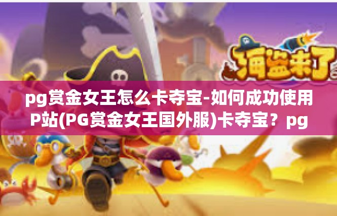 pg赏金女王怎么卡夺宝-如何成功使用P站(PG赏金女王国外服)卡夺宝？pg赏金女王怎么卡夺宝