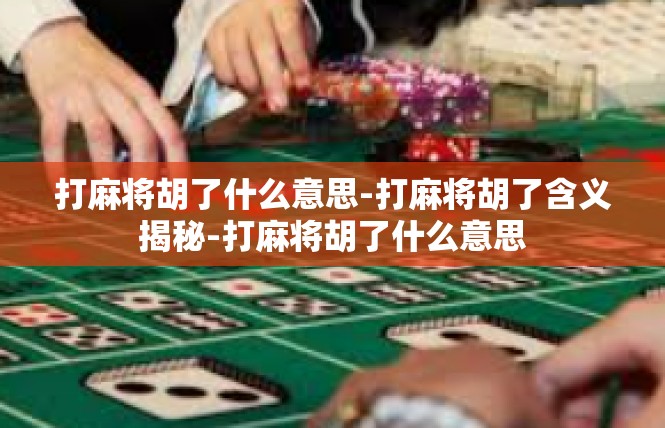 打麻将胡了什么意思-打麻将胡了含义揭秘-打麻将胡了什么意思