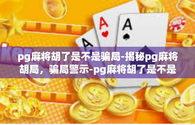pg麻将胡了是不是骗局-揭秘pg麻将胡局，骗局警示-pg麻将胡了是不是骗局