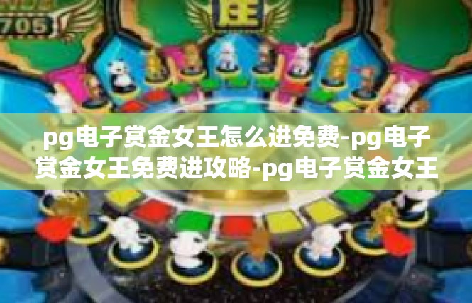 pg电子赏金女王怎么进免费-pg电子赏金女王免费进攻略-pg电子赏金女王怎么进免费