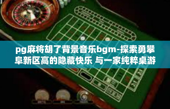 pg麻将胡了背景音乐bgm-探索勇攀阜新区高的隐藏快乐 与一家纯粹桌游 pgg麻将的胡歌时光背景音乐之王歌世界之旅-pg麻将胡了背景音乐bgm