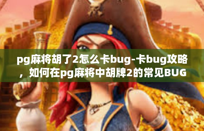 pg麻将胡了2怎么卡bug-卡bug攻略，如何在pg麻将中胡牌2的常见BUG解决方法-pg麻将胡了2怎么卡bug