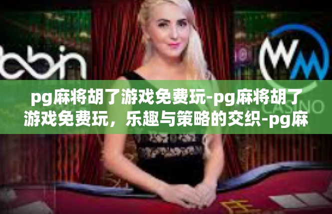 pg麻将胡了游戏免费玩-pg麻将胡了游戏免费玩，乐趣与策略的交织-pg麻将胡了游戏免费玩