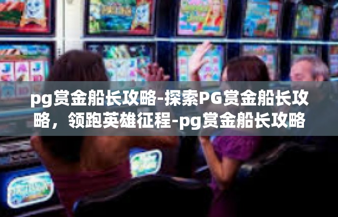 pg赏金船长攻略-探索PG赏金船长攻略，领跑英雄征程-pg赏金船长攻略