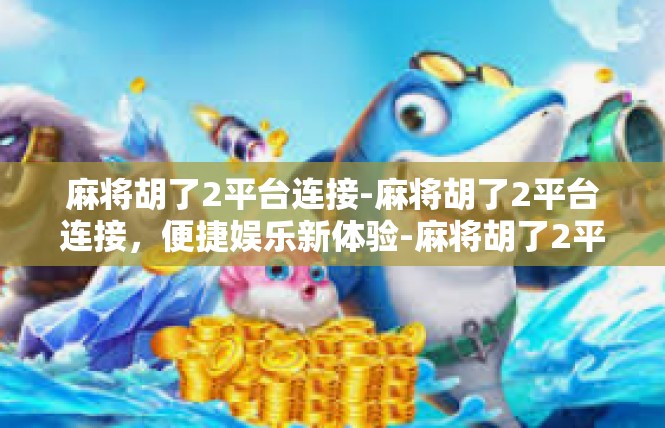 麻将胡了2平台连接-麻将胡了2平台连接，便捷娱乐新体验-麻将胡了2平台连接