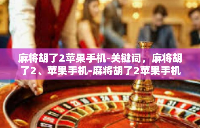 麻将胡了2苹果手机-关键词，麻将胡了2、苹果手机-麻将胡了2苹果手机