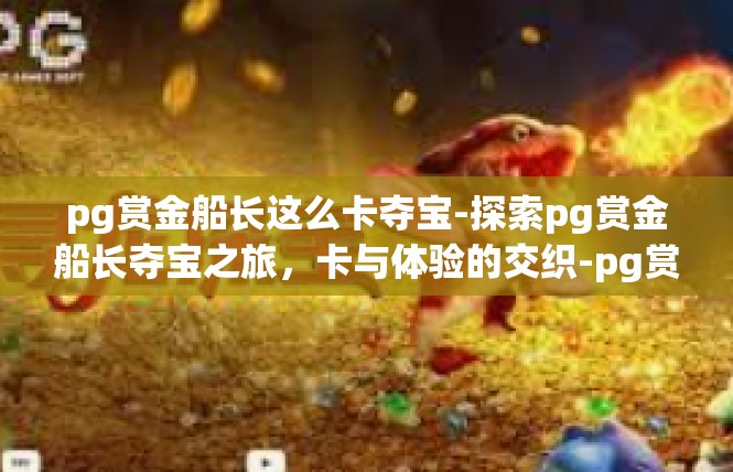 pg赏金船长这么卡夺宝-探索pg赏金船长夺宝之旅，卡与体验的交织-pg赏金船长这么卡夺宝