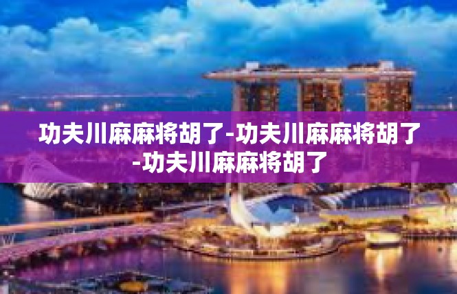 功夫川麻麻将胡了-功夫川麻麻将胡了-功夫川麻麻将胡了