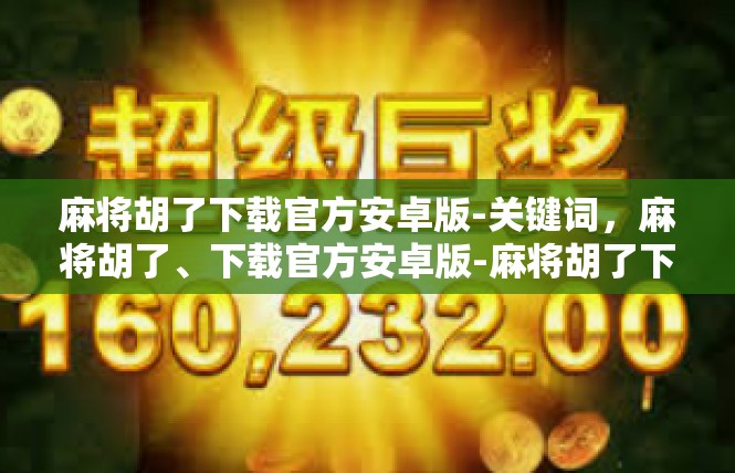 麻将胡了下载官方安卓版-关键词，麻将胡了、下载官方安卓版-麻将胡了下载官方安卓版