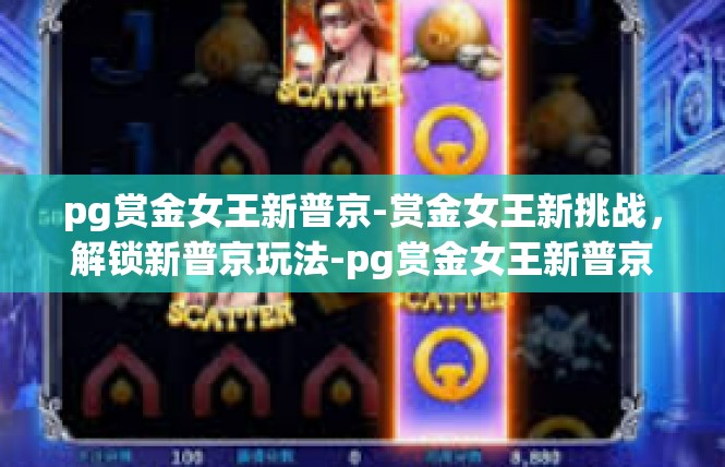 pg赏金女王新普京-赏金女王新挑战，解锁新普京玩法-pg赏金女王新普京