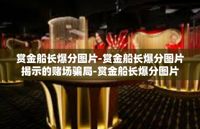 赏金船长爆分图片-赏金船长爆分图片揭示的赌场骗局-赏金船长爆分图片