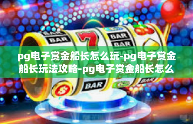pg电子赏金船长怎么玩-pg电子赏金船长玩法攻略-pg电子赏金船长怎么玩