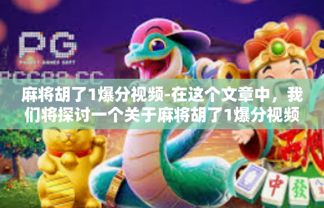 麻将胡了1爆分视频-在这个文章中，我们将探讨一个关于麻将胡了1爆分视频的热门话题。视频展示了人们在麻将游戏中如何获得高分，以及他们在四季度中的表现。文章将从以下几个方面展开讨论，麻将胡了1爆分视频