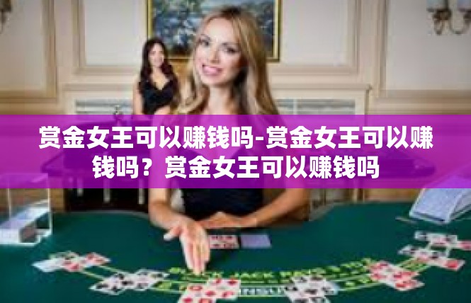 赏金女王可以赚钱吗-赏金女王可以赚钱吗？赏金女王可以赚钱吗