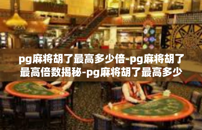 pg麻将胡了最高多少倍-pg麻将胡了最高倍数揭秘-pg麻将胡了最高多少倍