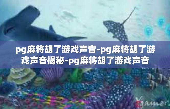 pg麻将胡了游戏声音-pg麻将胡了游戏声音揭秘-pg麻将胡了游戏声音