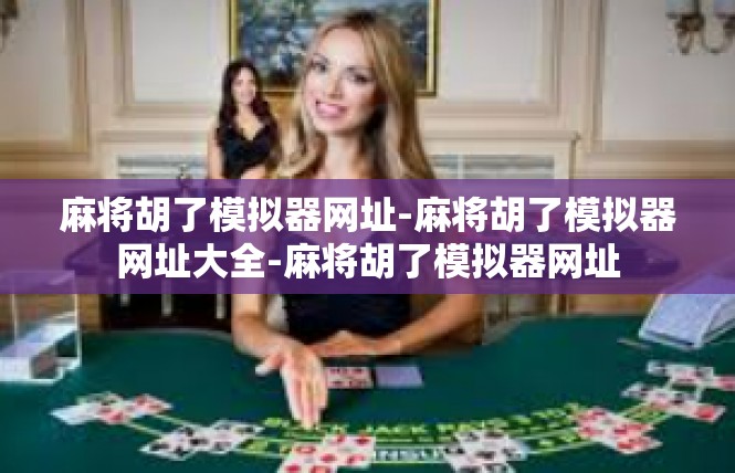 麻将胡了模拟器网址-麻将胡了模拟器网址大全-麻将胡了模拟器网址