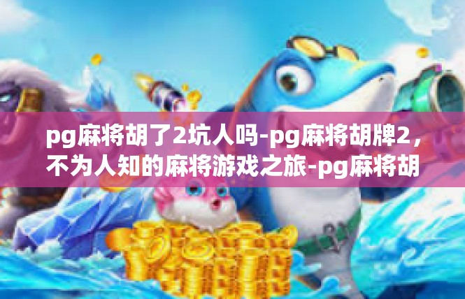 pg麻将胡了2坑人吗-pg麻将胡牌2，不为人知的麻将游戏之旅-pg麻将胡了2坑人吗