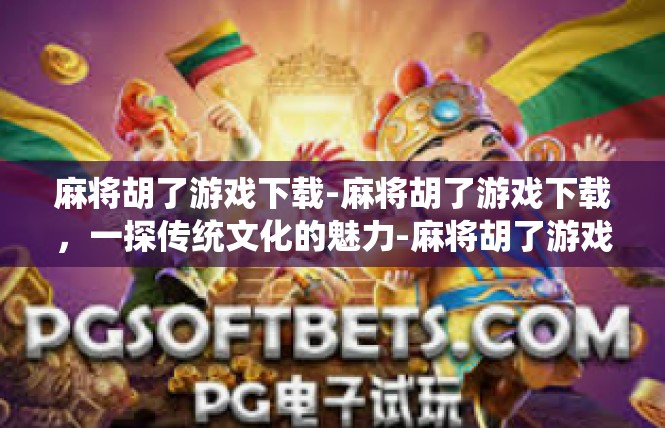 麻将胡了游戏下载-麻将胡了游戏下载，一探传统文化的魅力-麻将胡了游戏下载