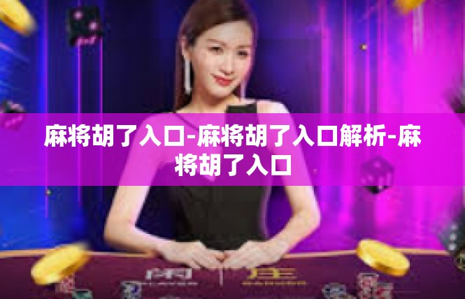 麻将胡了入口-麻将胡了入口解析-麻将胡了入口