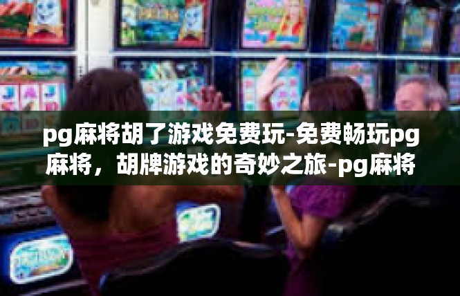 pg麻将胡了游戏免费玩-免费畅玩pg麻将，胡牌游戏的奇妙之旅-pg麻将胡了游戏免费玩