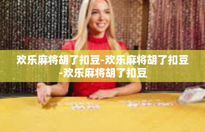 欢乐麻将胡了扣豆-欢乐麻将胡了扣豆-欢乐麻将胡了扣豆