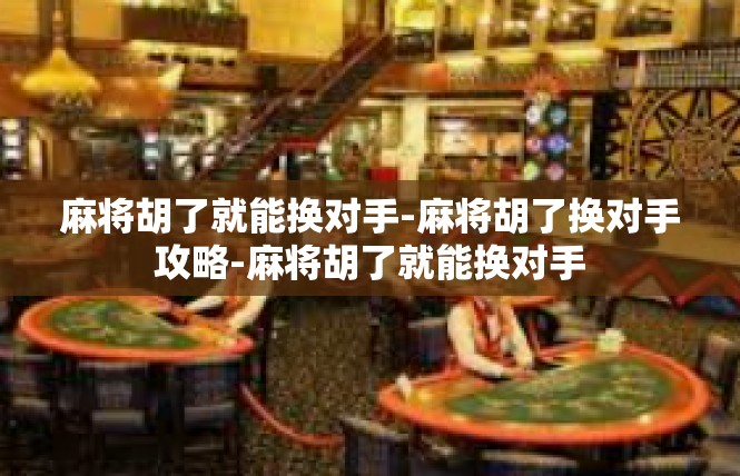 麻将胡了就能换对手-麻将胡了换对手攻略-麻将胡了就能换对手