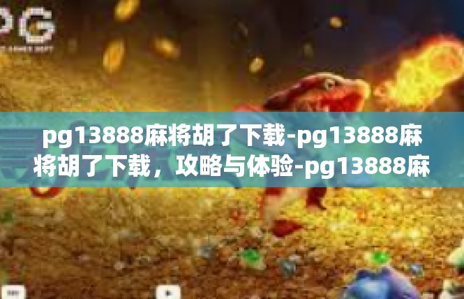 pg13888麻将胡了下载-pg13888麻将胡了下载，攻略与体验-pg13888麻将胡了下载