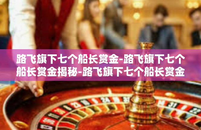 路飞旗下七个船长赏金-路飞旗下七个船长赏金揭秘-路飞旗下七个船长赏金