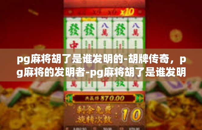 pg麻将胡了是谁发明的-胡牌传奇，pg麻将的发明者-pg麻将胡了是谁发明的