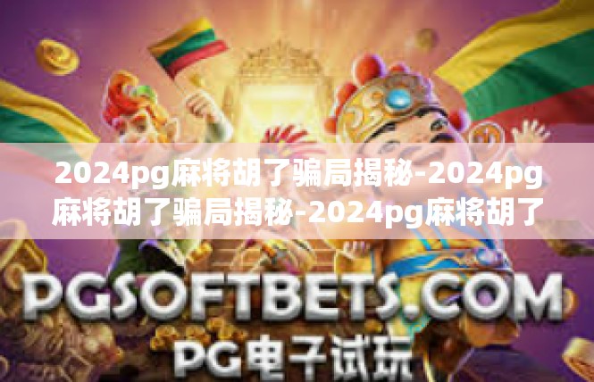 2024pg麻将胡了骗局揭秘-2024pg麻将胡了骗局揭秘-2024pg麻将胡了骗局揭秘