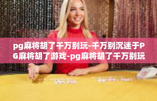 pg麻将胡了千万别玩-千万别沉迷于PG麻将胡了游戏-pg麻将胡了千万别玩