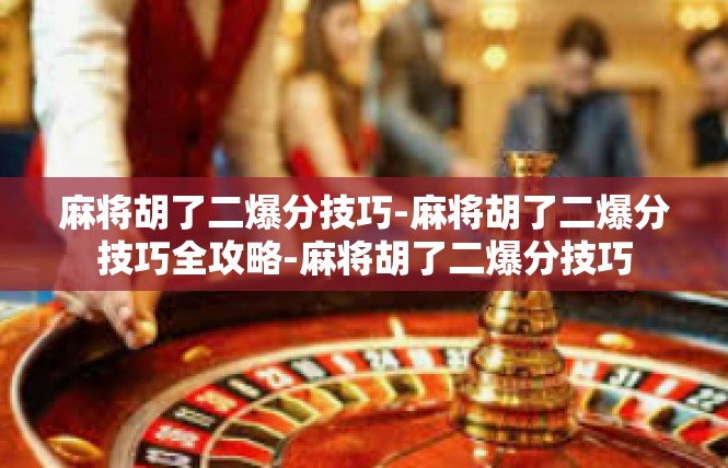 麻将胡了二爆分技巧-麻将胡了二爆分技巧全攻略-麻将胡了二爆分技巧