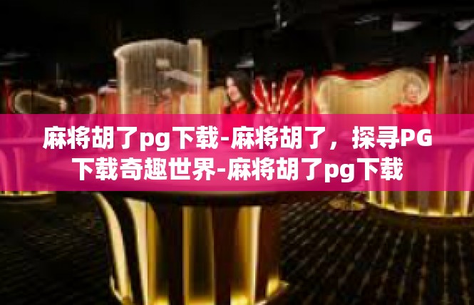 麻将胡了pg下载-麻将胡了，探寻PG下载奇趣世界-麻将胡了pg下载