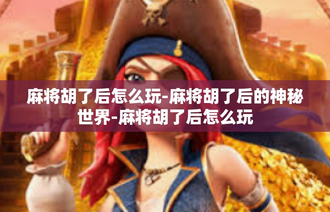 麻将胡了后怎么玩-麻将胡了后的神秘世界-麻将胡了后怎么玩