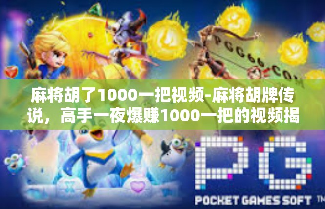 麻将胡了1000一把视频-麻将胡牌传说，高手一夜爆赚1000一把的视频揭秘-麻将胡了1000一把视频