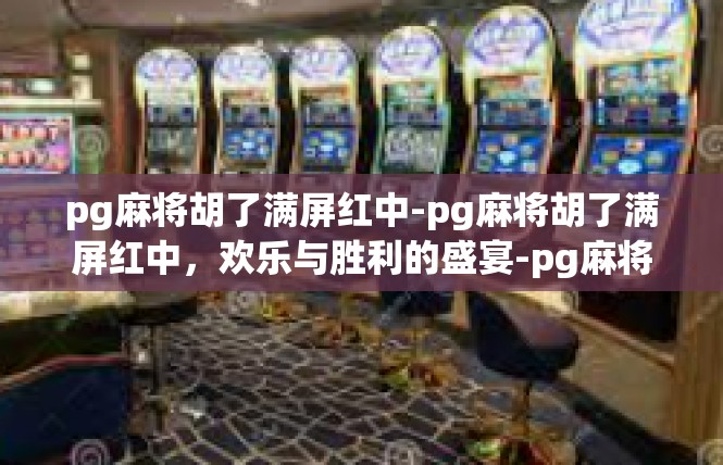 pg麻将胡了满屏红中-pg麻将胡了满屏红中，欢乐与胜利的盛宴-pg麻将胡了满屏红中