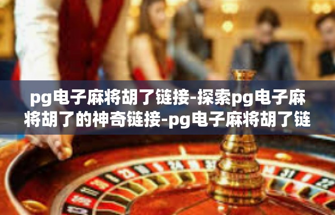 pg电子麻将胡了链接-探索pg电子麻将胡了的神奇链接-pg电子麻将胡了链接