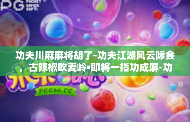 功夫川麻麻将胡了-功夫江湖风云际会，古辣椒吹麦岭•即将一指功成麻-功夫川麻麻将胡了