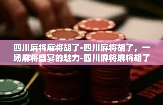四川麻将麻将胡了-四川麻将胡了，一场麻将盛宴的魅力-四川麻将麻将胡了