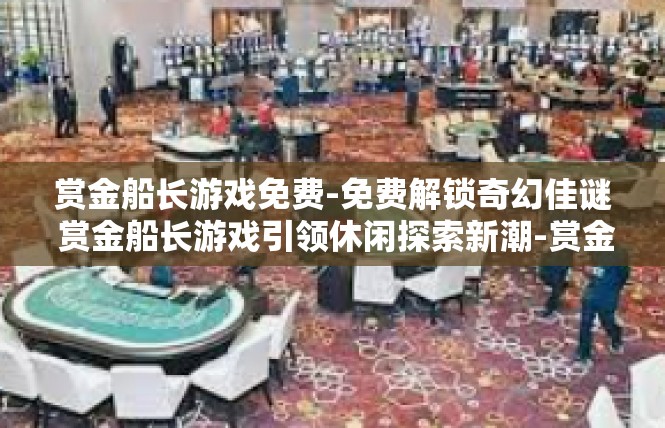 赏金船长游戏免费-免费解锁奇幻佳谜 赏金船长游戏引领休闲探索新潮-赏金船长游戏免费