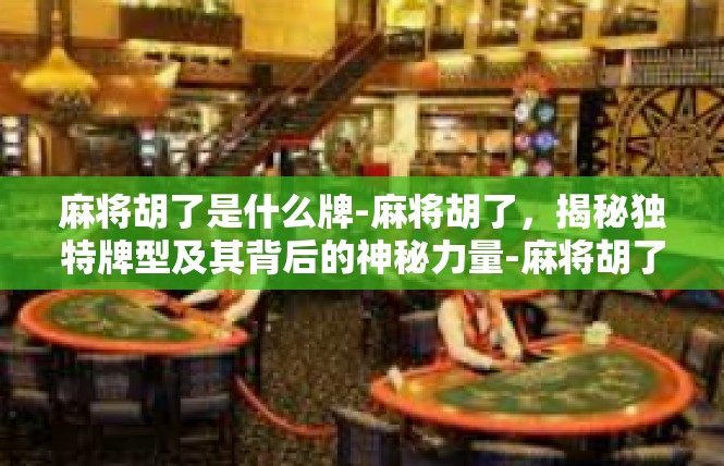 麻将胡了是什么牌-麻将胡了，揭秘独特牌型及其背后的神秘力量-麻将胡了是什么牌