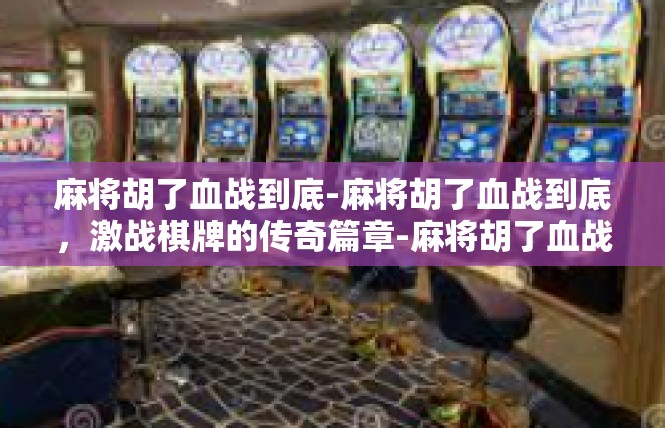 麻将胡了血战到底-麻将胡了血战到底，激战棋牌的传奇篇章-麻将胡了血战到底