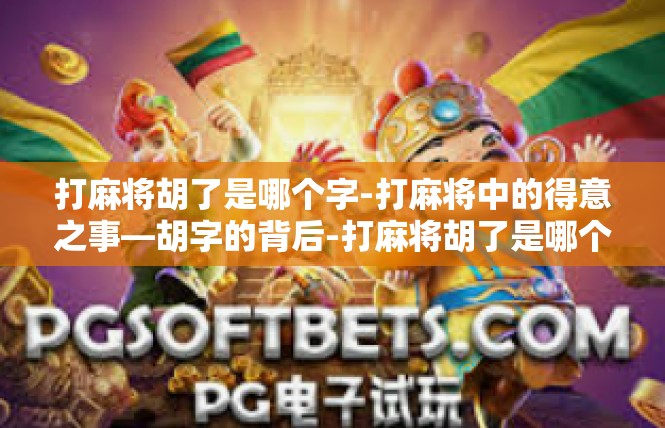 打麻将胡了是哪个字-打麻将中的得意之事—胡字的背后-打麻将胡了是哪个字