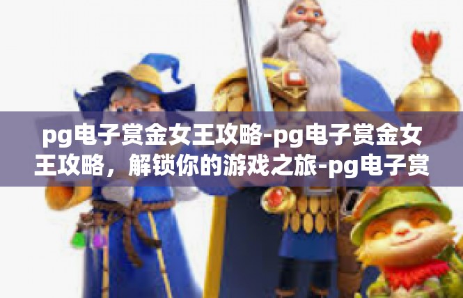 pg电子赏金女王攻略-pg电子赏金女王攻略，解锁你的游戏之旅-pg电子赏金女王攻略