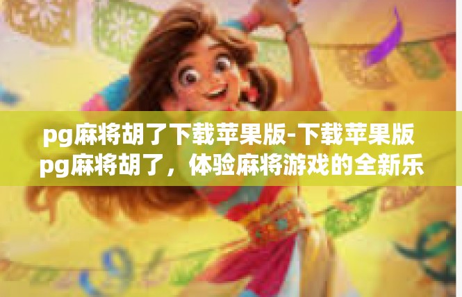 pg麻将胡了下载苹果版-下载苹果版 pg麻将胡了，体验麻将游戏的全新乐趣-pg麻将胡了下载苹果版